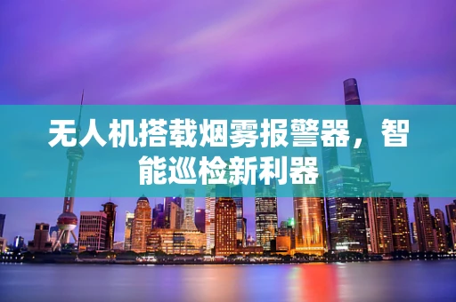 无人机搭载烟雾报警器，智能巡检新利器