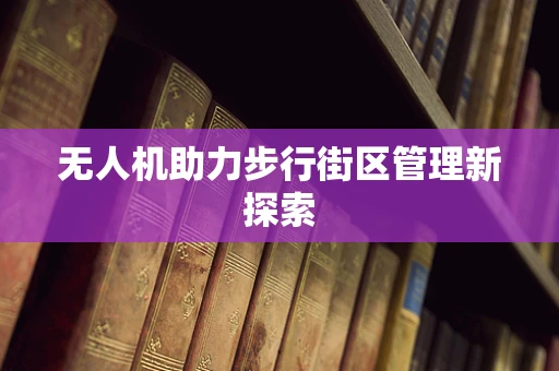 无人机助力步行街区管理新探索