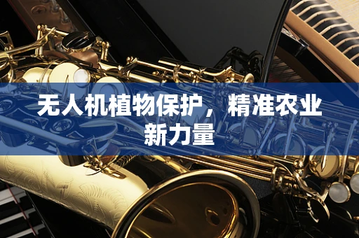 无人机植物保护，精准农业新力量