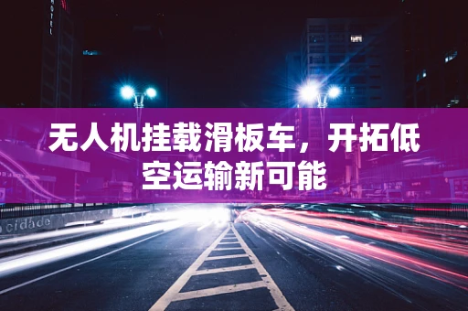 无人机挂载滑板车，开拓低空运输新可能