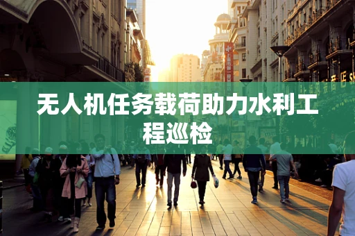 无人机任务载荷助力水利工程巡检