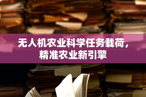 无人机农业科学任务载荷，精准农业新引擎