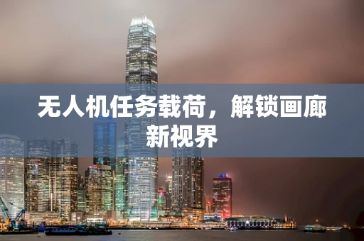 无人机任务载荷，解锁画廊新视界