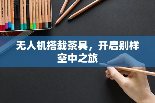 无人机搭载茶具，开启别样空中之旅