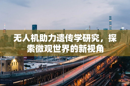 无人机助力遗传学研究，探索微观世界的新视角