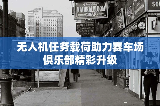 无人机任务载荷助力赛车场俱乐部精彩升级