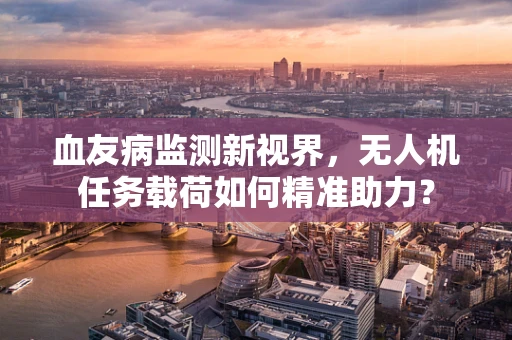血友病监测新视界，无人机任务载荷如何精准助力？