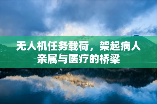 无人机任务载荷，架起病人亲属与医疗的桥梁