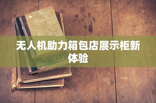 无人机助力箱包店展示柜新体验