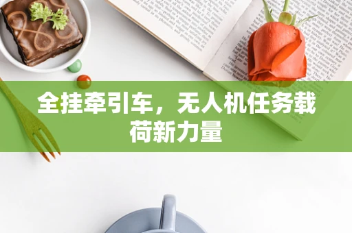 全挂牵引车，无人机任务载荷新力量