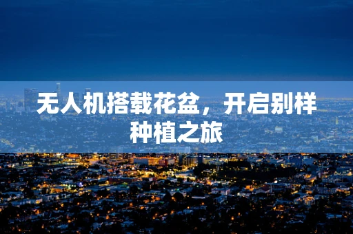 无人机搭载花盆，开启别样种植之旅
