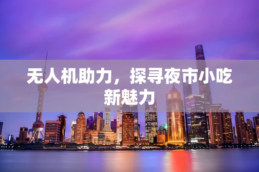无人机助力，探寻夜市小吃新魅力