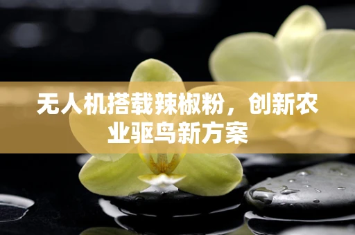 无人机搭载辣椒粉，创新农业驱鸟新方案