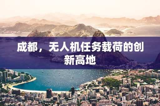 成都，无人机任务载荷的创新高地