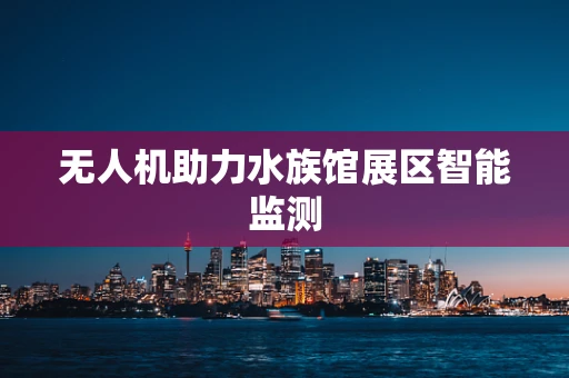 无人机助力水族馆展区智能监测