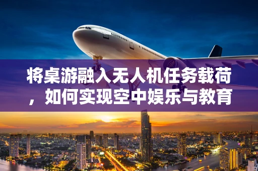 将桌游融入无人机任务载荷，如何实现空中娱乐与教育的新模式？