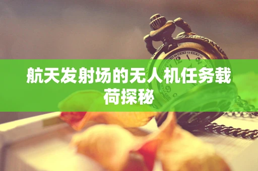 航天发射场的无人机任务载荷探秘