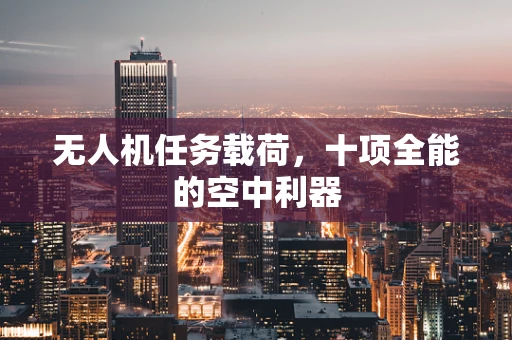 无人机任务载荷，十项全能的空中利器
