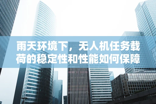 雨天环境下，无人机任务载荷的稳定性和性能如何保障？