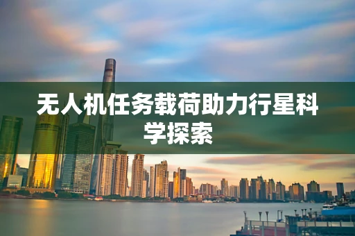 无人机任务载荷助力行星科学探索
