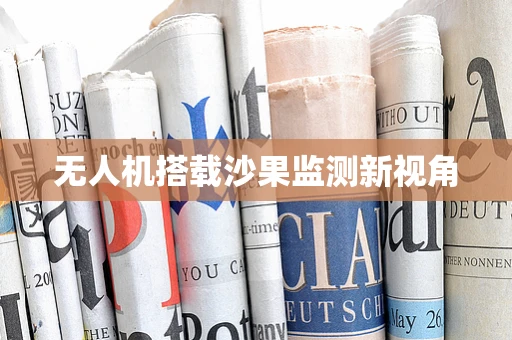 无人机搭载沙果监测新视角