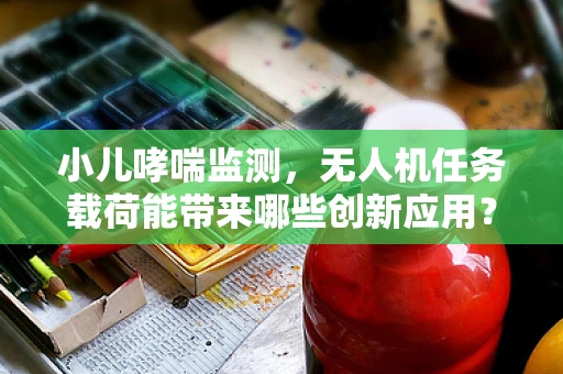 小儿哮喘监测，无人机任务载荷能带来哪些创新应用？