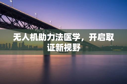 无人机助力法医学，开启取证新视野