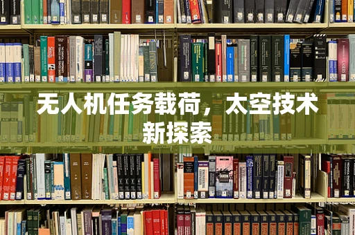 无人机任务载荷，太空技术新探索