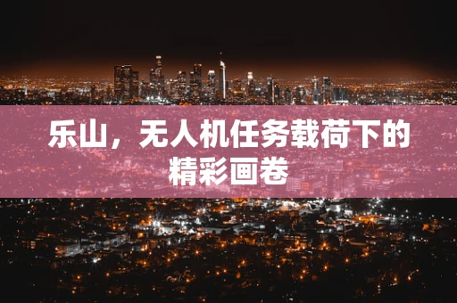 乐山，无人机任务载荷下的精彩画卷