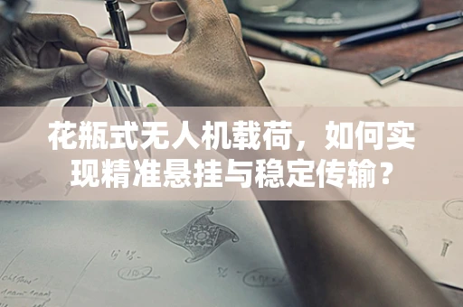 花瓶式无人机载荷，如何实现精准悬挂与稳定传输？