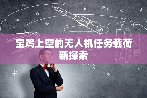 宝鸡上空的无人机任务载荷新探索
