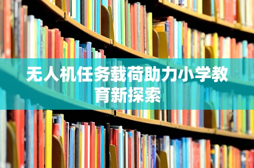 无人机任务载荷助力小学教育新探索