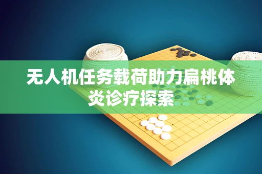 无人机任务载荷助力扁桃体炎诊疗探索