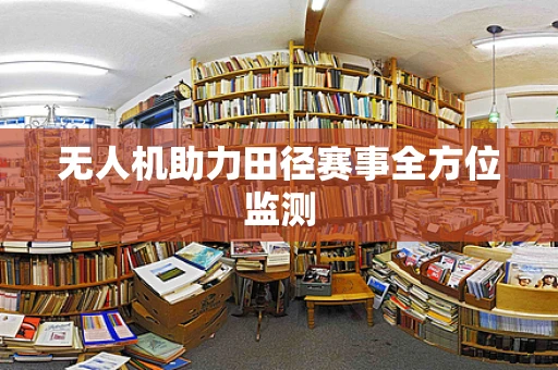 无人机助力田径赛事全方位监测