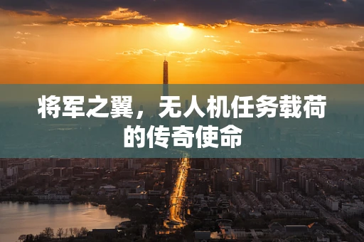 将军之翼，无人机任务载荷的传奇使命