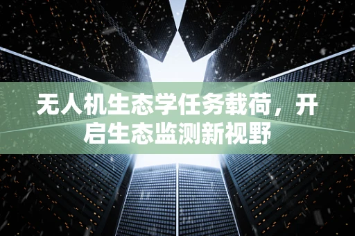 无人机生态学任务载荷，开启生态监测新视野