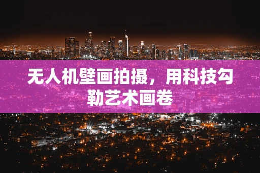 无人机壁画拍摄，用科技勾勒艺术画卷