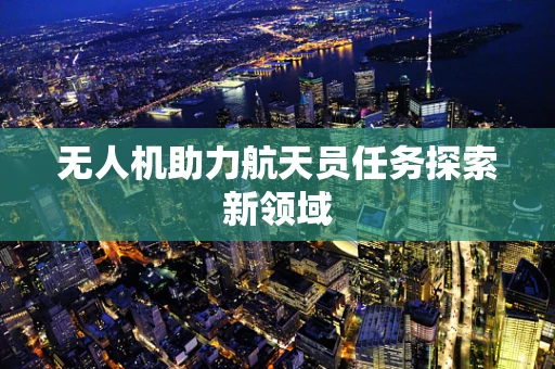 无人机助力航天员任务探索新领域