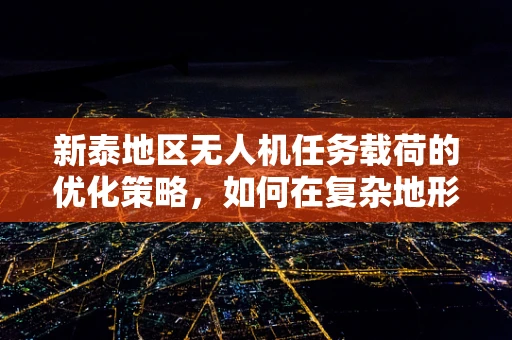 新泰地区无人机任务载荷的优化策略，如何在复杂地形中提升数据采集效率？