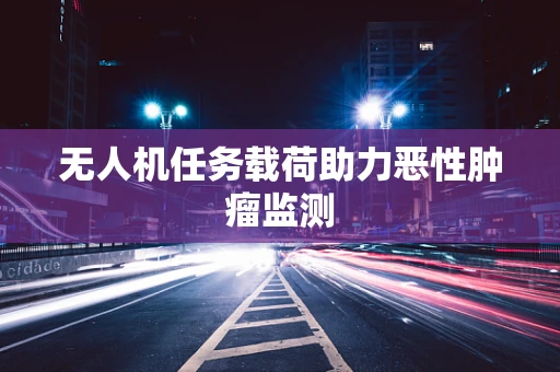 无人机任务载荷助力恶性肿瘤监测