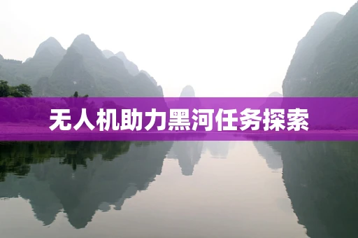 无人机助力黑河任务探索
