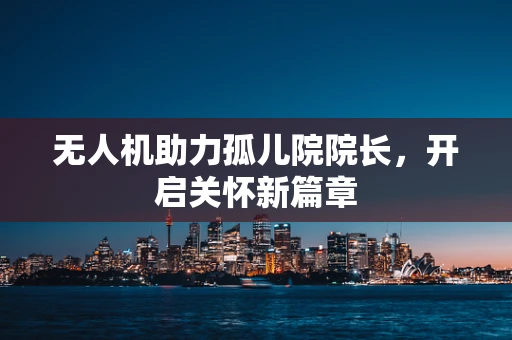 无人机助力孤儿院院长，开启关怀新篇章