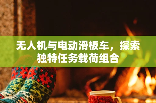 无人机与电动滑板车，探索独特任务载荷组合