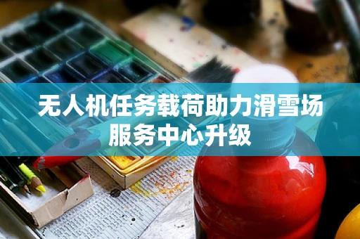 无人机任务载荷助力滑雪场服务中心升级