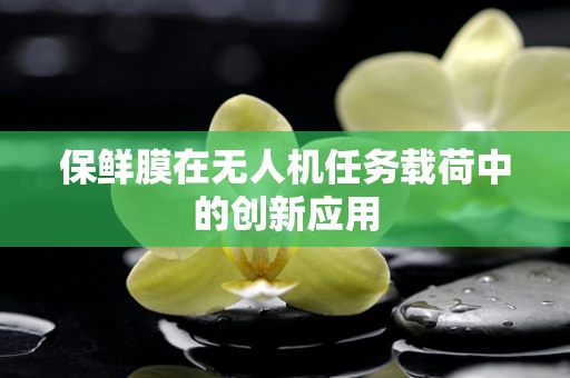 保鲜膜在无人机任务载荷中的创新应用