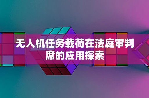 无人机任务载荷在法庭审判席的应用探索