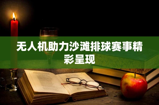 无人机助力沙滩排球赛事精彩呈现