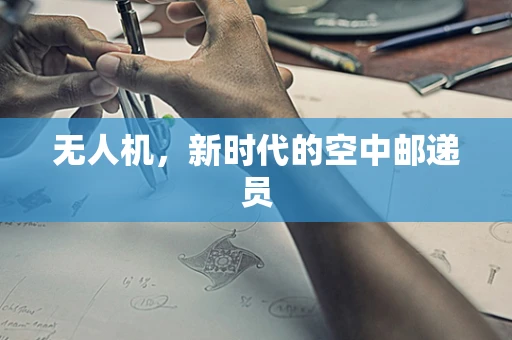 无人机，新时代的空中邮递员