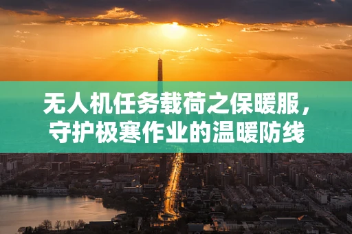 无人机任务载荷之保暖服，守护极寒作业的温暖防线