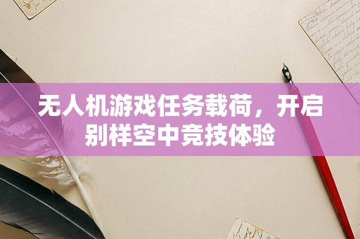 无人机游戏任务载荷，开启别样空中竞技体验